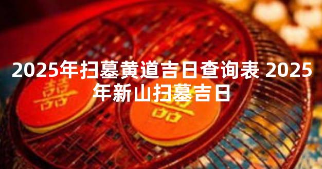 2025年扫墓黄道吉日查询表 2025年新山扫墓吉日